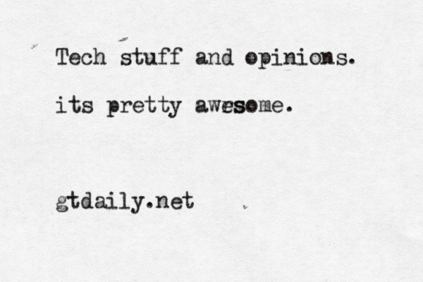 Tech stuff and opinions. its pretty awrs esome . gtdaily.ne