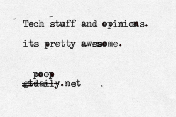 Tech stuff and opinions. its pretty awrs esome . gtdaily.n -- ------- poop