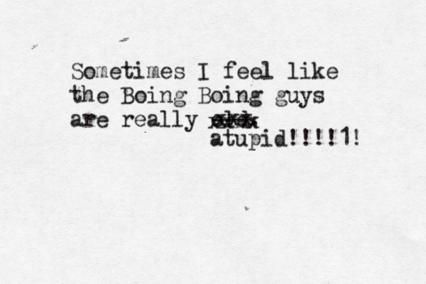 Sometimes I feel like the Boing Boing guys are really ol --- xxxx xxx atupid!!!!1!