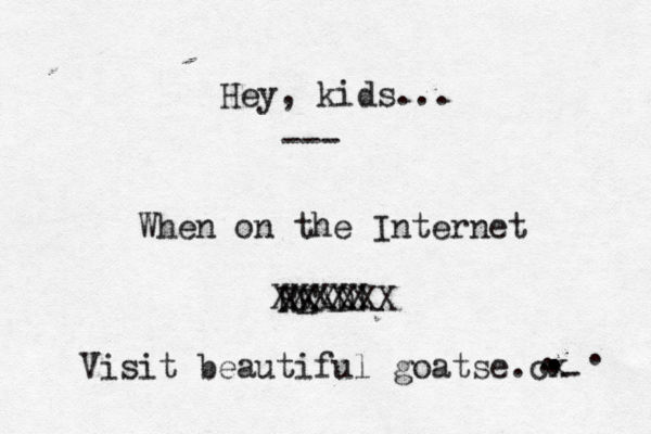 Hey, kids... --- When on the Internet READ! . . . . . . . . . . . - . XXXXX XXXXXX Visit beautiful goatse.cx