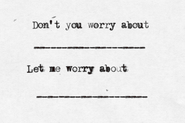 Don't you worry about -------------------- Let me worry about --------------------