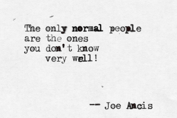 The only normal normal people are the ones you don't know very wrll el ! Joe Ancis --