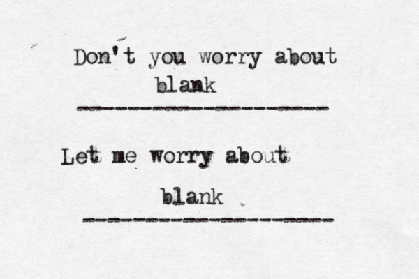 Don't you worry about -------------------- Let me worry about ------------------- blank blank