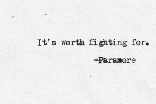 It's worth fighting for. -Paramore