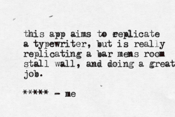this app aims to e replicate a typewriter, but is really replicating a bar mens room stall wall, and doing a great job. ***** - m