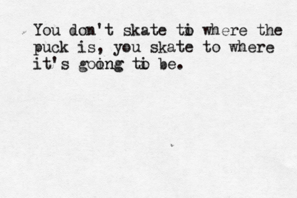 You don't skate ti o where the puck is, you skate to where it's goong ing ti o be