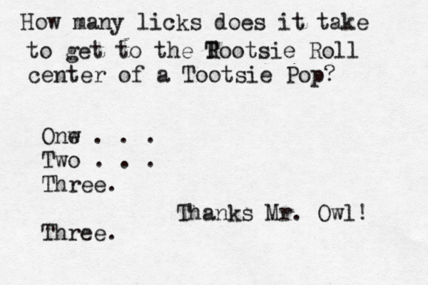 How many licks does it take to get to the R Tootsie Roll center of a Tootsie Po Onw e . . . Two . . . Three. Thre Thanks Mr. Owl!