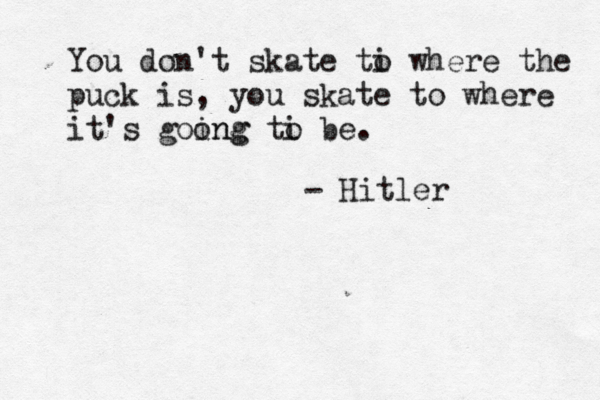 You don't skate ti o where the puck is, you skate to where it's goong ing ti o b - Hitler