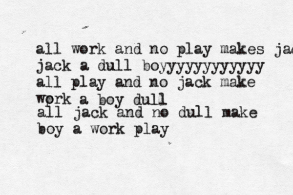 all work and no play makes jack jack a dull boyyyyyyyyyyyy all play and no jack make wprk o a boy dull all jack and no dull make boy a work pla
