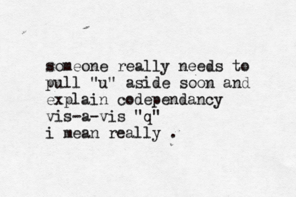 some one really needs to pull "u" aside soo n and explain codependancy vis-a-vis "q" i mean really 