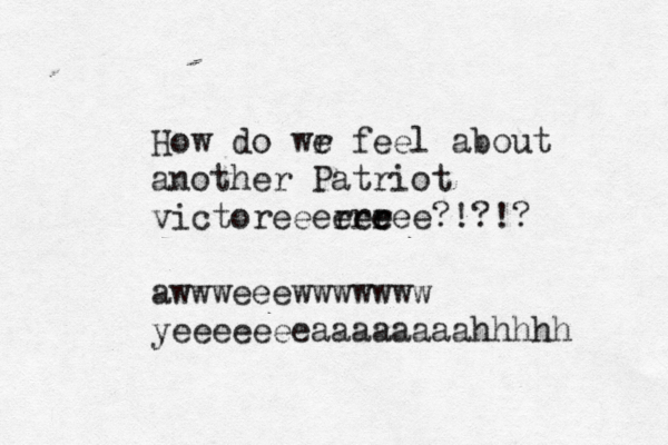 How do wr e feel about another Patriot victoreeerrr eee eee?!?!? awwweeewwwwwww yeeeeeeeaaaaaaaahhhhh