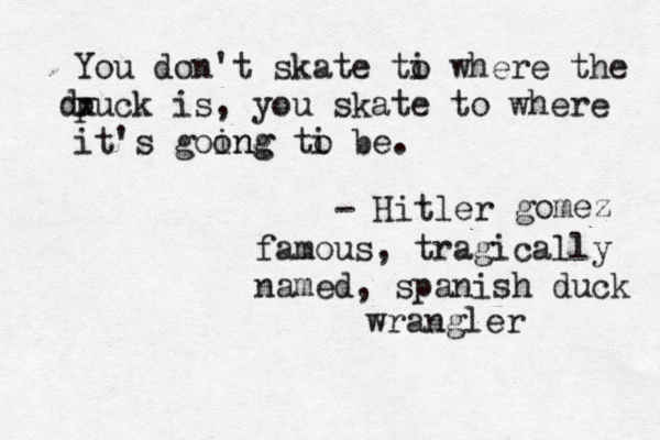 You don't skate ti o where the puck is, you skate to where it's goong ing ti o b - Hitle gomez famous, tragically named, spanish duck wrangler dx d