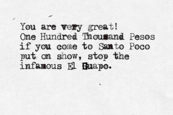 You are very great! One Hundred Thousand Pesos if you come to Santo Poco put on show, stop the infamous El H Gu G Guapo