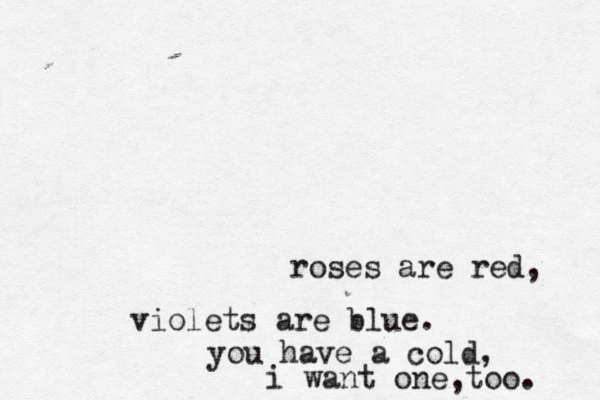 roses are red, violets are blue. you have a cold, i want one too. ,
