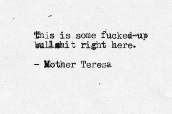 t This is some fucked-up bullshit right here. - Mother Teresa
