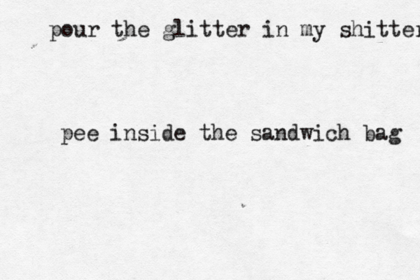 pour the glitter in my shitter pee inside the sandwich bag