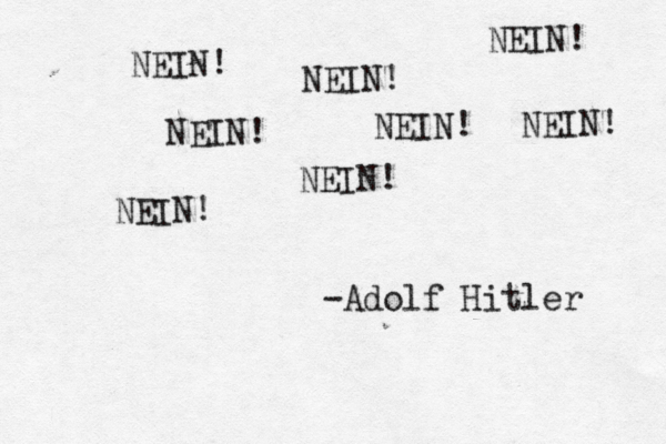 NEIN! NEIN! NEIN! NEIN! NEIN! NEIN! NEIN! NEIN! -Adolf Hitler