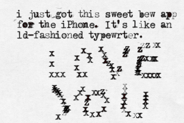 i just got this sweet bew app for the iPhone . It's like an ld-fashioned typewrter . x x xxx xx xxxxxxxzxzxxxxz zzzxxzzzzzzxxxxxxxxxzxxxxxxxxxxxxxxxxxxzzzzxxzxxxxxxxxxxx xxxxxxxxxx