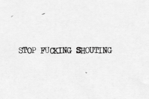 STOP FUCKING SHOUTING