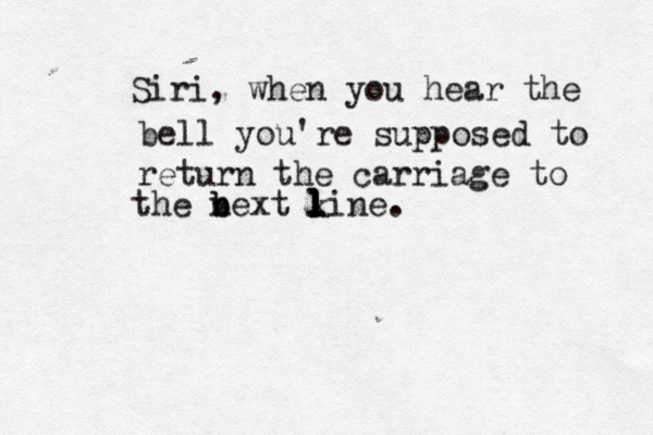 Siri, when you hear the bell you're supposed to return the carriage to the bext n b ki l l l l ne.