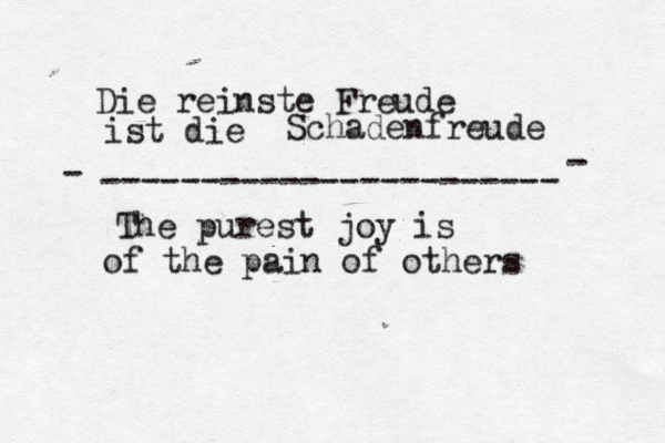 Die reinste Freude ist die Schadenfreude ----------------------- - - The purest joy is of the pain of other