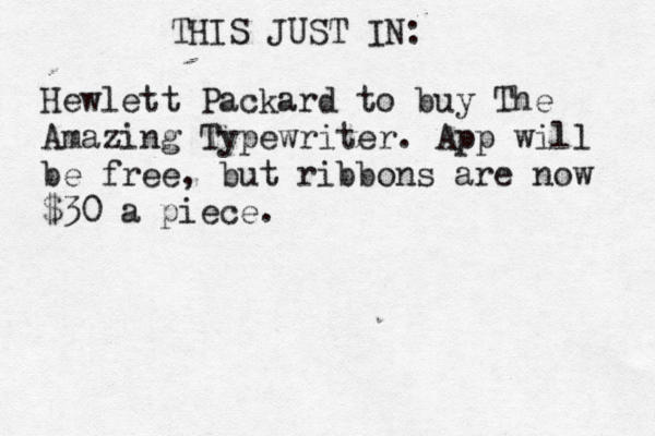 THIS JUST IN: Hewlett Packard to buy The Amazing Typewriter. App will be free, but ribbons are now $30 a piece.
