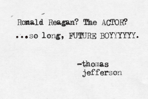 -thomas jefferso Ronald Reagan? The ACTOR ...so long, FUTURE BOYYYYYY.