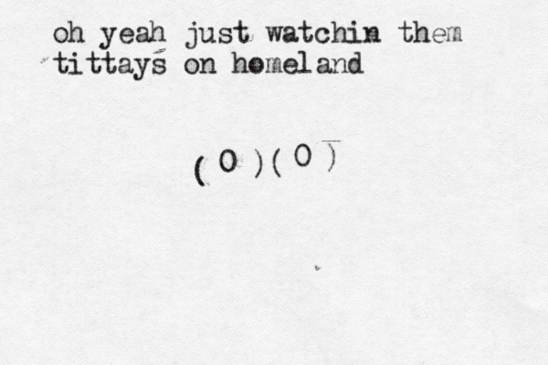 oh yeah just watchin them tittays on home land ( 0 )( 0 )