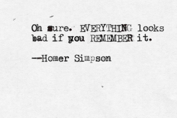 Oh sure. EVERYTHING looks bad if uo you REMEMBER it. --Homer Simpso