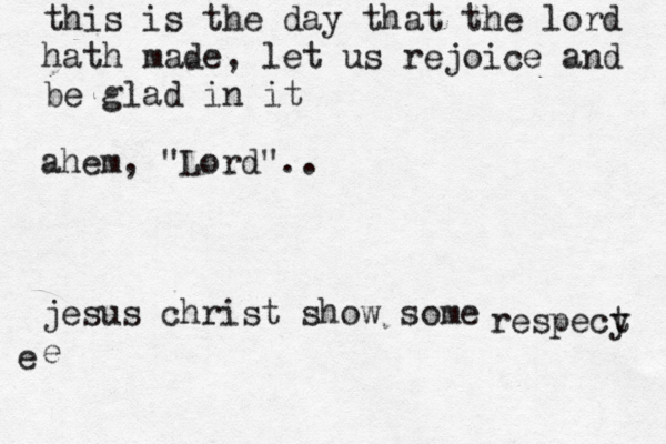 this is the day that the lord hath made , let us rejoice and be glad in ahem, "Lord".. jesus christ show some e e respecy t