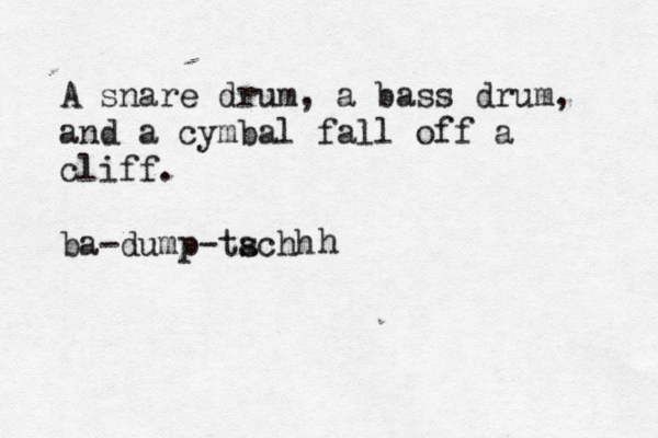 A snare drum, a bass drum, and a cymbal fall off a cliff. ba-dump-tachh s 