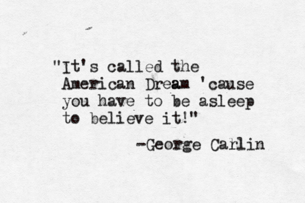 "It's called the American Drea am 'cause you have to be asleep to believe it!" -George Cal rlin