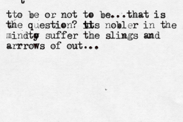 hi bitch! t tto be or not to be...that is the question? vt i tis nobler in the mind y to suffer the slings a d n arrrows of out..