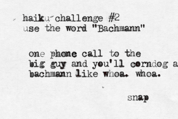 haiku challenge #2 use the word "Bachman one phonc e call to the big guy and you'll corndog a bachmann like whoa. whoa. snap