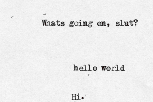 hello worl Hi Whats going on, slut?