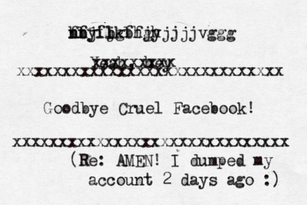 fbjfjkbhjh nn hfyil bgffgyjjjjvggg Yeah, hey xxxxxxxxxxxxxxxxxxxxxxxxxxxxxx xxxxxxxxxxxxxxxxxxxxxxxxxxxxx Goodbye Cruel Facebook! xxxxxxxx (Re: AMEN! I dumped my account 2 days ago :)