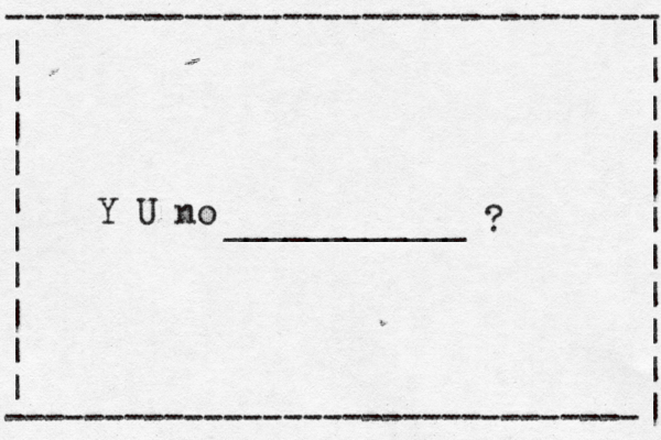 --------------------------------- | | | | | | | | | | -------------------------------- Y U no ____________ ? | | | | | | | | | | |