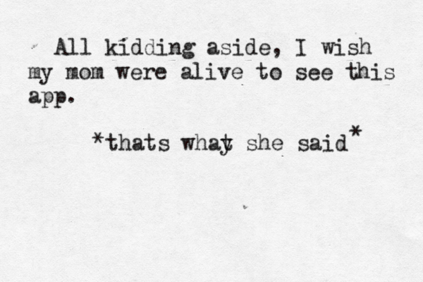 All kidding aside, I wish my mom were alive to see this ap thats whay t she said * *
