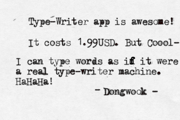 Type-Writer app is awesome! It costs 1.99USD. But C oool- I can type words as id f f f it were a real type-writer machine. HaHaHa! Dongw ook - 