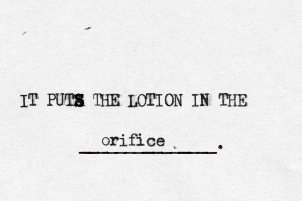 IT PUTA S S S S THE LOTION IN THE ______________ orific