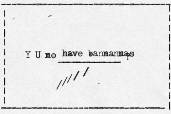 --------------------------------- | | | | | | | | | | -------------------------------- Y U no ____________ ? | | | | | | | | | | have bannannas / / / / /