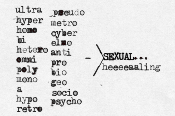 S SE EX XU UA AL L / \ / \ ultra hyper homo bi hetero omni poly mono a hypo retro metro cyber elmo anti pro bio geo socio psycho pseu ... heeeeaaling