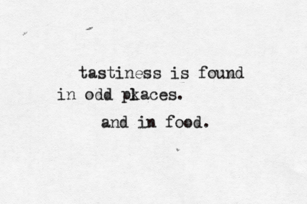 tastiness is found in odd pkaces. l and in food.