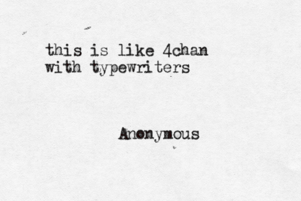 this is like 4chan with typewriters Anonymou
