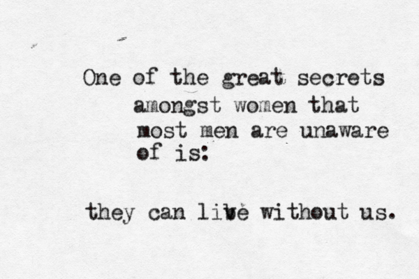 One of the great secrets amongst women that most men are unaware of is they can lib ve without us.
