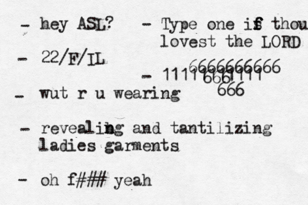 hey ASL? 22 /F/IL wut r u wearing revealibg n n and tantilizing ladies garments oh f### yeah - - - - - Type one is f f f thou lovest the LORD - 1111111111 6666666666 666 66