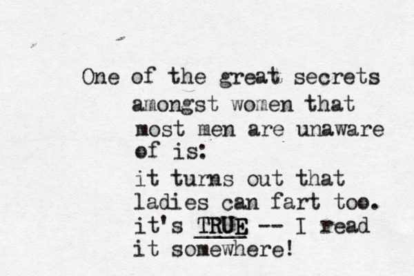 One of the great secrets amongst women that most men are unaware of is it turns out that ladies can fart too. it's TRUE TRUE E ____ -- I read it somewhere