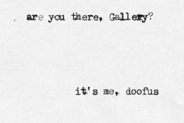 are you there, Gallery? it's me , doofus