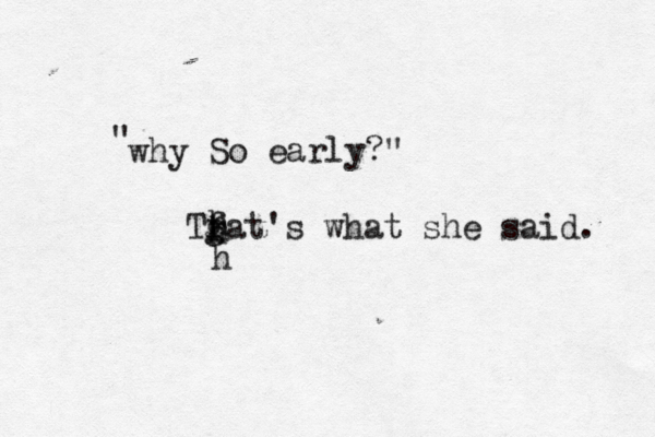 Tfat's what she said. g h h h @why " So early?"