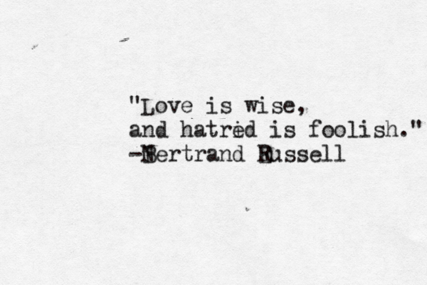 "Love is wise, and hatrid e is foolish." -N Bertrand E Russell